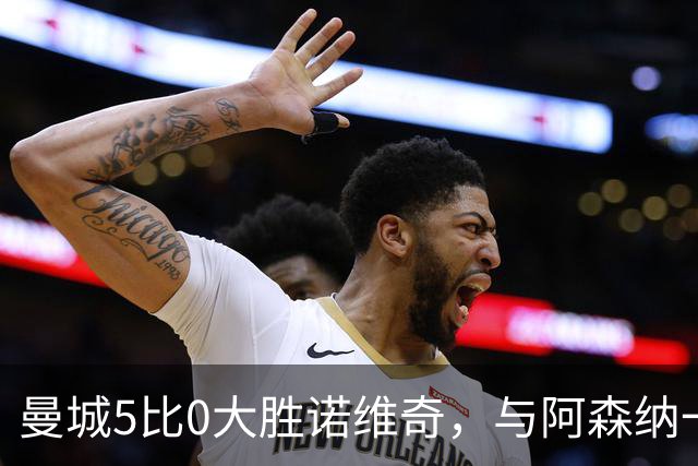 曼城5比0大胜诺维奇，与阿森纳一起展示雄厚实力