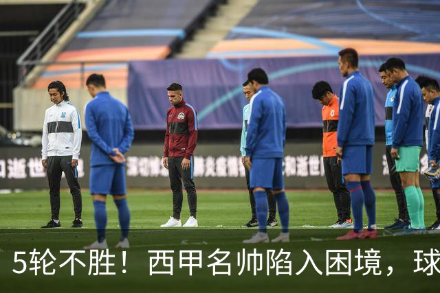 5轮不胜！西甲名帅陷入困境，球员无奈，球迷呼唤辞职